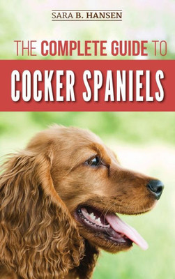 The Complete Guide To Cocker Spaniels : Locating, Selecting, Feeding, Grooming, And Loving Your New Cocker Spaniel Puppy