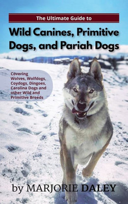 The Ultimate Guide To Wild Canines, Primitive Dogs, And Pariah Dogs : An Owner'S Guide Book For Wolfdogs, Coydogs, And Other Hereditarily Wild Dog Breeds