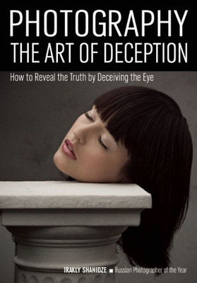 Photography - The Art Of Deception : How To Reveal The Truth By Deceiving The Eye