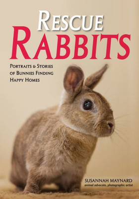 Rescue Rabbits : Portraits & Stories Of Bunnies Finding Happy Homes