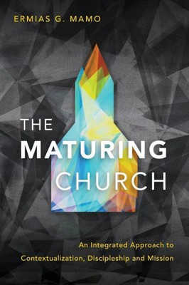 The Maturing Church : An Integrated Approach To Contextualization, Discipleship And Mission