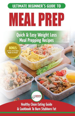 Meal Prep : The Ultimate Beginners Guide To Quick & Easy Weight Loss Meal Prepping Recipes - Healthy Clean Eating To Burn Fat Cookbook + 50 Simple Recipes For Rapid Weight Loss!