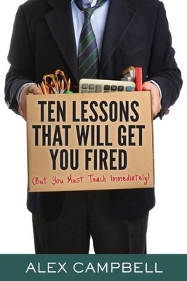 Ten Lessons That Will Get You Fired : (But You Must Teach Immediately)