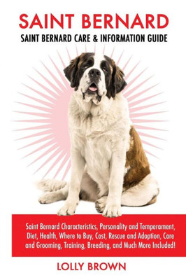 Saint Bernard : Saint Bernard Characteristics, Personality And Temperament, Diet, Health, Where To Buy, Cost, Rescue And Adoption, Care And Grooming, Training, Breeding, And Much More Included!