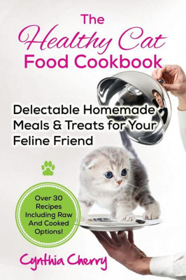 The Healthy Cat Food Cookbook: Delectable Homemade Meals & Treats For Your Feline Friend. Over 30 Recipes Including Raw And Cooked Options!