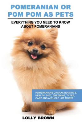 Pomeranian As Pets : Pomeranians Characteristics, Health, Diet, Breeding, Types, Care And A Whole Lot More! Everything You Need To Know About Pomeranians
