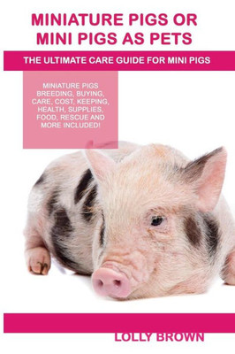 Miniature Pigs Or Mini Pigs As Pets : Miniature Pigs Breeding, Buying, Care, Cost, Keeping, Health, Supplies, Food, Rescue And More Included!