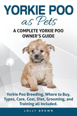 Yorkie Poo As Pets: Yorkie Poo Breeding, Where To Buy, Types, Care, Cost, Diet, Grooming, And Training All Included. A Complete Yorkie Poo