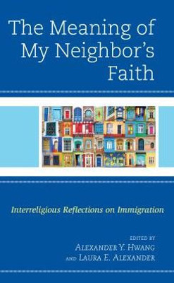 The Meaning Of My Neighbor'S Faith : Interreligious Reflections On Immigration
