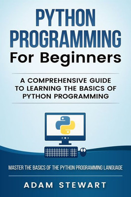 Python Programming Python Programming For Beginners : A Comprehensive Guide To Learnings The Basics Of Python Programming