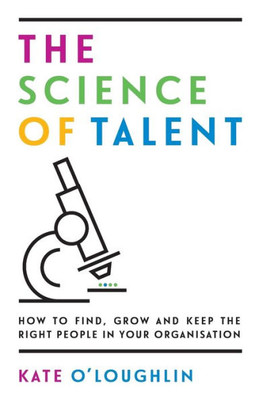 The Science Of Talent : How To Find, Grow And Keep The Right People In Your Organisation
