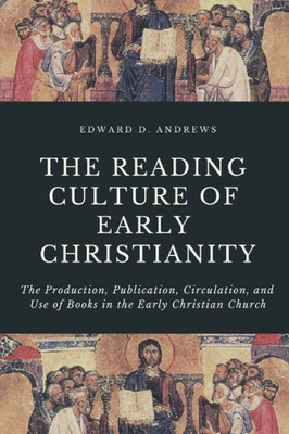 The Reading Culture Of Early Christianity : The Production, Publication, Circulation, And Use Of Books In The Early Christian Church
