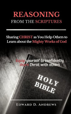 Reasoning From The Scriptures : Sharing Christ As You Help Others To Learn About The Mighty Works Of God