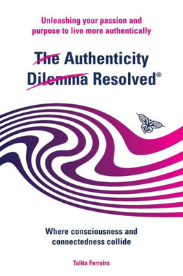 The Authenticity Dilemma Resolved : Unleashing Your Passion And Purpose To Live More Authentically