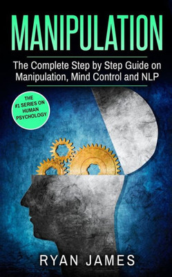 Manipulation : The Complete Step By Step Guide On Manipulation, Mind Control And Nlp (Manipulation Series)