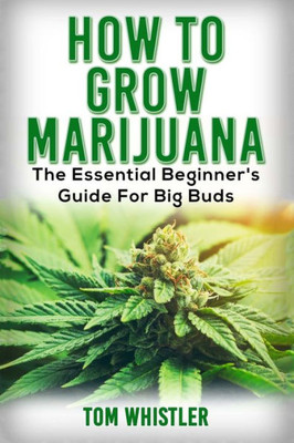 Marijuana : How To Grow Marijuana - The Essential Beginner'S Guide For Big Buds