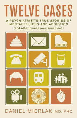 Twelve Cases: A Psychiatrist'S True Stories Of Mental Illness And Addiction (And Other Human Predispositions)