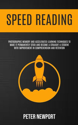 Speed Reading : Photographic Memory And Accelerated Learning Techniques To Make It Permanently Stick And Become A Straight-A Student With Improvement In Comprehension And Retention