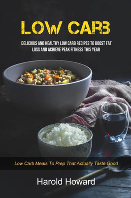 Low Carb : Delicious And Healthy Low Carb Recipes To Boost Fat Loss And Achieve Peak Fitness This Year (Low Carb Meals To Prep That Actually Taste Good)