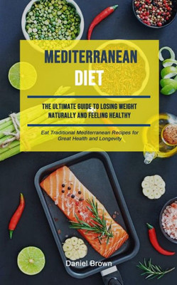 Mediterranean Diet : The Ultimate Guide To Losing Weight Naturally And Feeling Healthy (Eat Traditional Mediterranean Recipes For Great Health And Longevity)