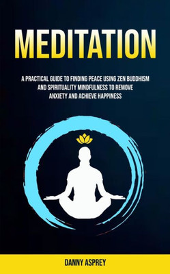 Meditation : A Practical Guide To Finding Peace Using Zen Buddhism And Spirituality Mindfulness To Remove Anxiety And Achieve Happiness