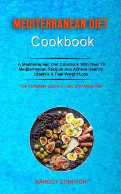 Mediterranean Diet Cookbook : A Mediterranean Diet Cookbook With Over 70 Mediterranean Recipes And Acheve Healthy Lifestyle & Fast Weight Loss (The Complete Guide 21-Day Diet Meal Plan)