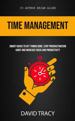 Time Management : Smart Hacks To Get Things Done, Stop Procrastination Habit And Increase Focus And Productivity
