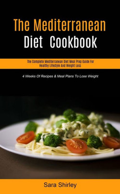 The Mediterranean Diet Cookbook : The Complete Mediterranean Diet Meal Prep Guide For Healthy Lifestyle And Weight Loss (4 Weeks Of Recipes & Meal Plans To Lose Weight)