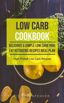 Low Carb Cookbook : Delicious & Simple Low Carb High Fat Ketogenic Recipes Meal Plan (High Protein Low Carb Recipes)