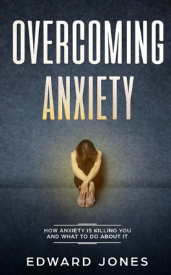 Overcoming Anxiety : How Anxiety Is Killing You And What To Do About It