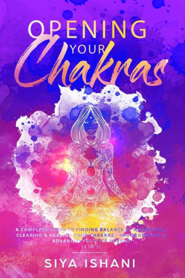 Opening Your Chakras : A Complete Guide To Finding Balance By Awakening, Clearing & Healing Your Chakras - For Beginners & Advanced Practice In Reiki (2 In 1)