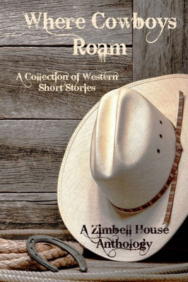 Where Cowboys Roam : A Collection Of Western Short Stories: A Zimbell House Anthology