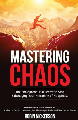 Mastering Chaos : The Entrepreneurial Secret To Stop Sabotaging Your Hierarchy Of Happiness