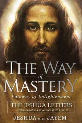 The Way Of Mastery, Pathway Of Enlightenment : The Jeshua Letters; A Remarkable Encounter With Christ