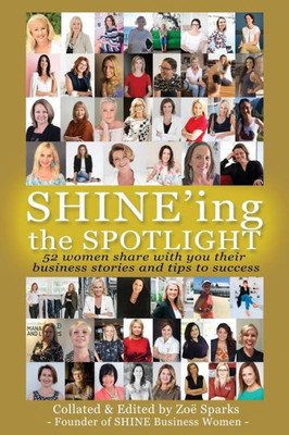 Shine'Ing The Spotlight... : 52 Women Share With You Their Business Stories And Tips To Success