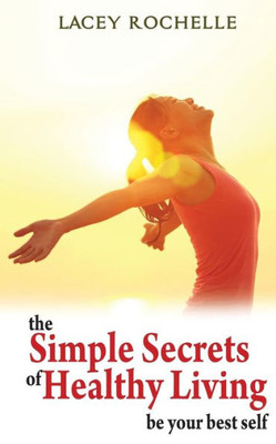 The Simple Secrets Of Healthy Living : Be Your Best Self