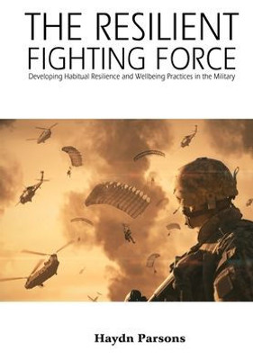 The Resilient Fighting Force : Developing Habitual Resilience And Wellbeing Practices In The Military