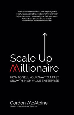Scale Up Millionaire : How To Sell Your Way To A Fast Growth, High Value Enterprise