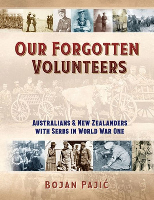 Our Forgotten Volunteers : Australians And New Zealanders With Serbs In World War One