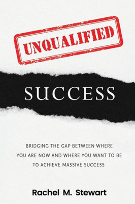Unqualified Success: Bridging The Gap From Where You Are Today To Where You Want To Be To Achieve Massive Success