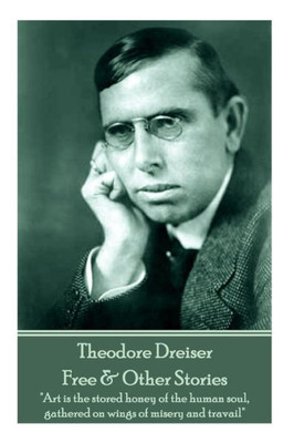 Theodore Dreiser - Free & Other Stories : Art Is The Stored Honey Of The Human Soul, Gathered On Wings Of Misery And Travail