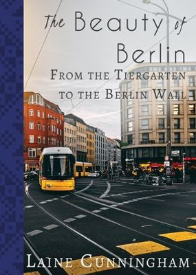 The Beauty Of Berlin : From The Tiergarten To The Berlin Wall