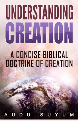 Understanding Creation : A Concise Biblical Doctrine Of Creation