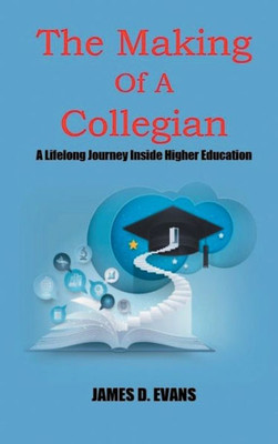 The Making Of A Collegian : A Lifelong Journey Inside Higher Education
