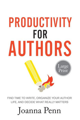Productivity For Authors Large Print Edition : Find Time To Write, Organize Your Author Life, And Decide What Really Matters