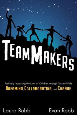 Teammakers : Positively Impacting The Lives Of Children Through District-Wide Dreaming, Collaborating, And Change