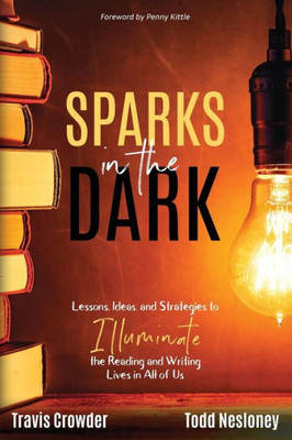 Sparks In The Dark : Lessons, Ideas And Strategies To Illuminate The Reading And Writing Lives In All Of Us