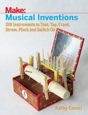 Musical Inventions : Diy Instruments To Toot, Tap, Crank, Strum, Pluck, And Switch On