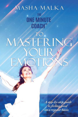 The One Minute Coach To Mastering Your Emotions : A Step-By-Step Guide To Feeling Happy On A Regular Basis
