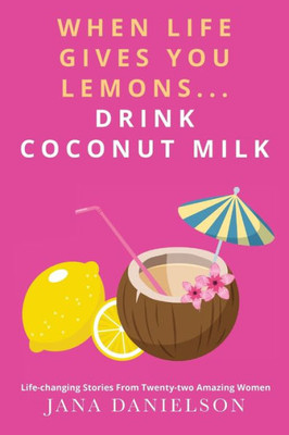 When Life Gives You Lemons... Drink Coconut Milk : Life-Changing Stories From Twenty-Two Amazing Women